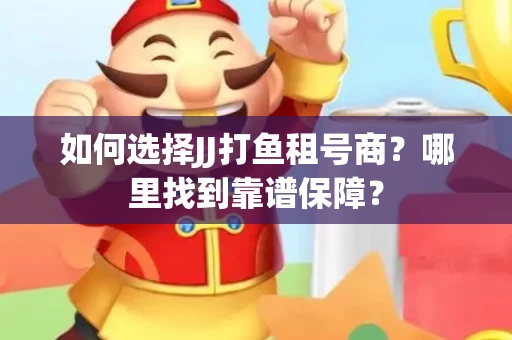 如何选择JJ打鱼租号商？哪里找到靠谱保障？