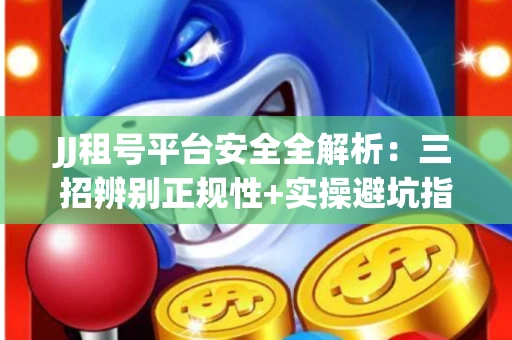 JJ租号平台安全全解析：三招辨别正规性+实操避坑指南