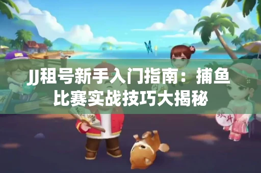 JJ租号新手入门指南：捕鱼比赛实战技巧大揭秘