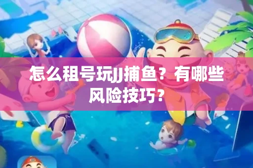 怎么租号玩JJ捕鱼？有哪些风险技巧？